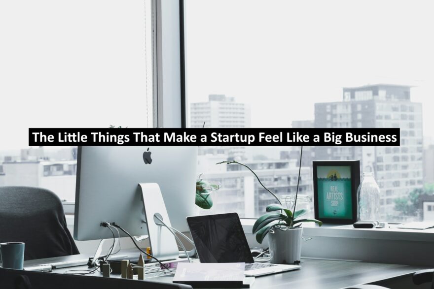The Little Things That Make a Startup Feel Like a Big Business The Little Things That Make a Startup Feel Like a Big Business